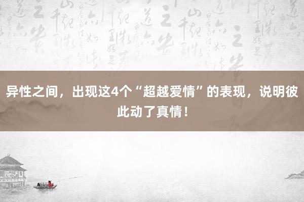 异性之间，出现这4个“超越爱情”的表现，说明彼此动了真情！