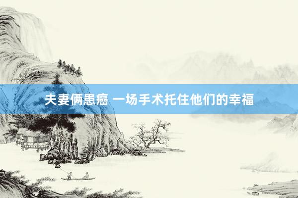 夫妻俩患癌 一场手术托住他们的幸福