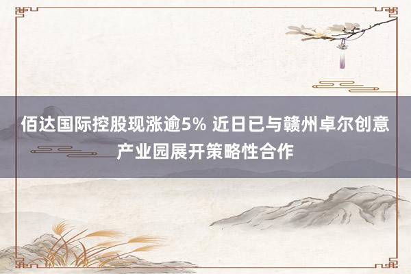 佰达国际控股现涨逾5% 近日已与赣州卓尔创意产业园展开策略性合作