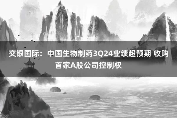 交银国际：中国生物制药3Q24业绩超预期 收购首家A股公司控制权