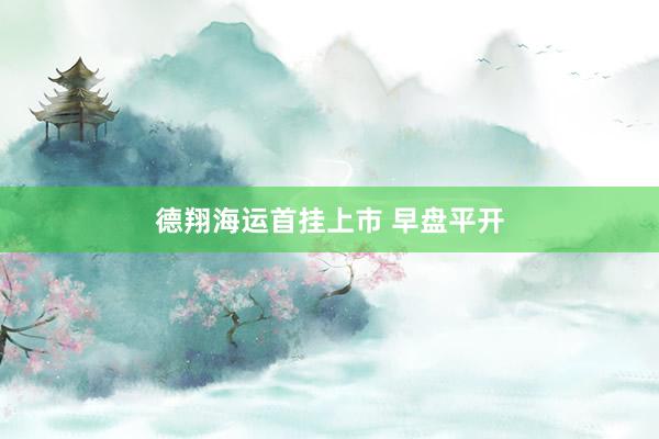 德翔海运首挂上市 早盘平开