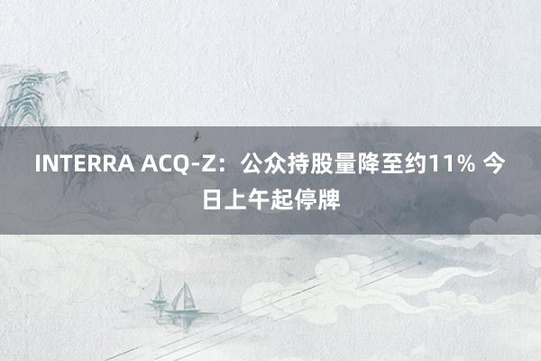 INTERRA ACQ-Z：公众持股量降至约11% 今日上午起停牌