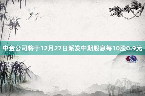 中金公司将于12月27日派发中期股息每10股0.9元