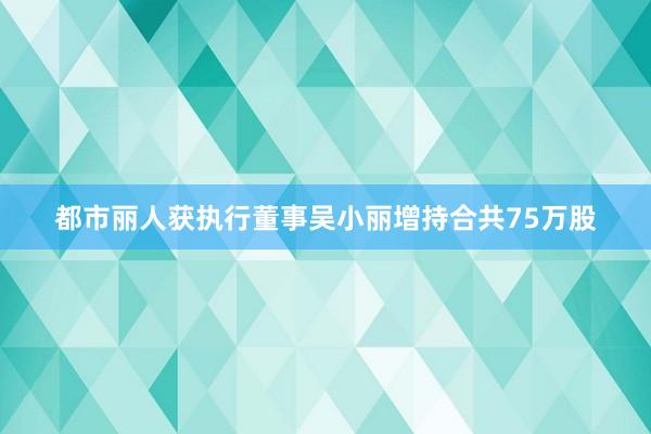 都市丽人获执行董事吴小丽增持合共75万股