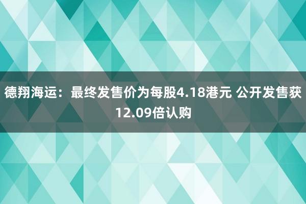 德翔海运：最终发售价为每股4.18港元 公开发售获12.09倍认购