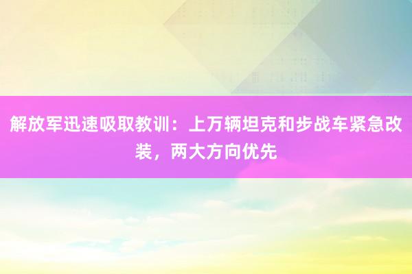 解放军迅速吸取教训：上万辆坦克和步战车紧急改装，两大方向优先