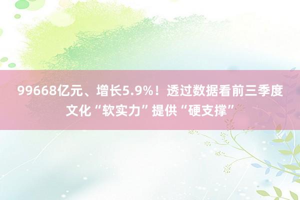 99668亿元、增长5.9%！透过数据看前三季度文化“软实力”提供“硬支撑”