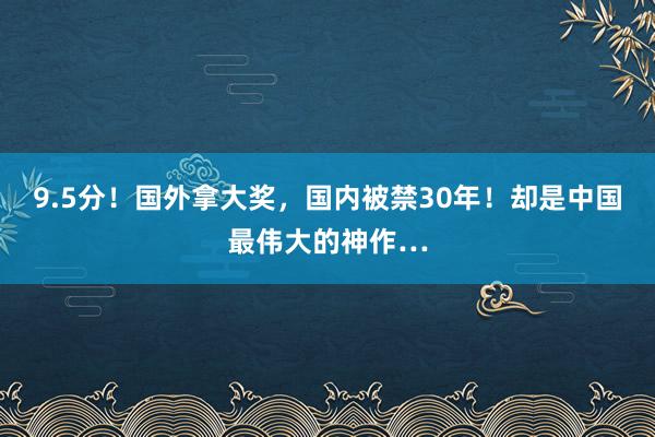 9.5分！国外拿大奖，国内被禁30年！却是中国最伟大的神作…