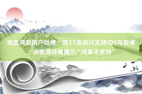 纯血鸿蒙用户吐槽：双11活动只支持IOS与安卓，点收货还被提示“鸿蒙不支持”