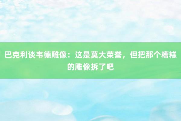 巴克利谈韦德雕像：这是莫大荣誉，但把那个糟糕的雕像拆了吧