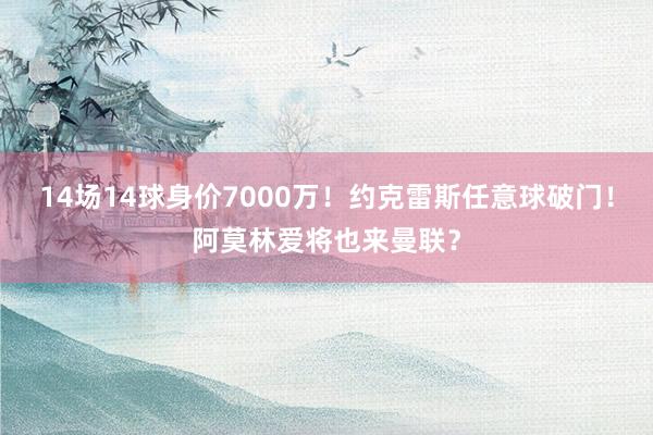 14场14球身价7000万！约克雷斯任意球破门！阿莫林爱将也来曼联？