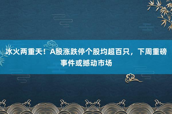 冰火两重天！A股涨跌停个股均超百只，下周重磅事件或撼动市场