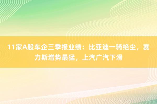 11家A股车企三季报业绩：比亚迪一骑绝尘，赛力斯增势最猛，上汽广汽下滑