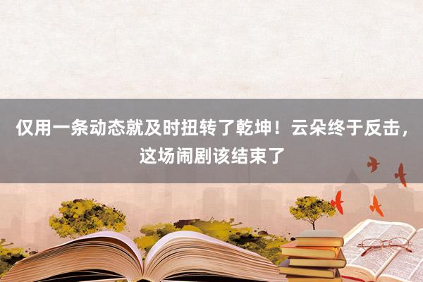 仅用一条动态就及时扭转了乾坤！云朵终于反击，这场闹剧该结束了