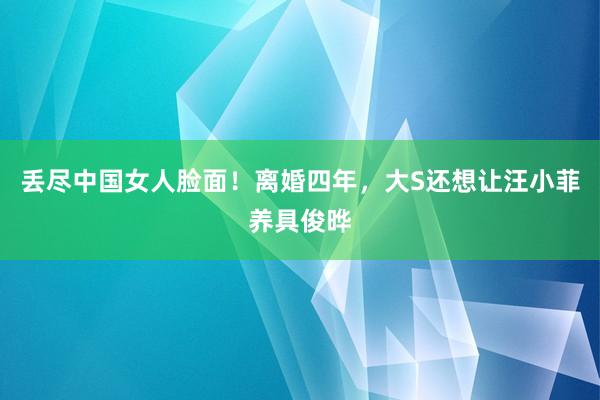 丢尽中国女人脸面！离婚四年，大S还想让汪小菲养具俊晔