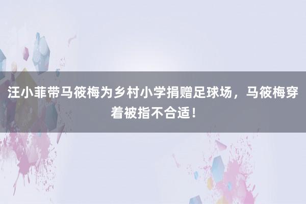 汪小菲带马筱梅为乡村小学捐赠足球场，马筱梅穿着被指不合适！