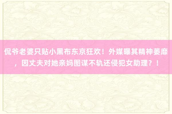 侃爷老婆只贴小黑布东京狂欢！外媒曝其精神萎靡，因丈夫对她亲妈图谋不轨还侵犯女助理？！