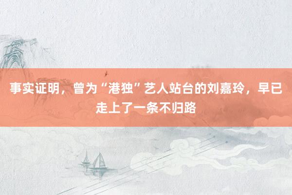 事实证明，曾为“港独”艺人站台的刘嘉玲，早已走上了一条不归路