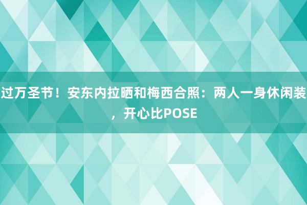 过万圣节！安东内拉晒和梅西合照：两人一身休闲装，开心比POSE