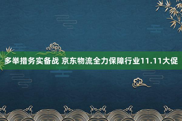 多举措务实备战 京东物流全力保障行业11.11大促