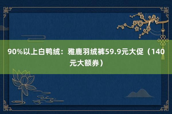 90%以上白鸭绒：雅鹿羽绒裤59.9元大促（140元大额券）