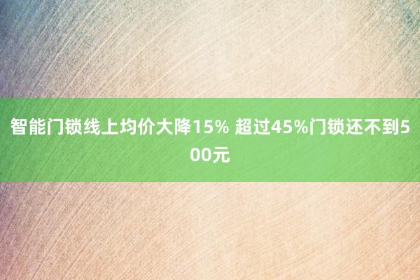 智能门锁线上均价大降15% 超过45%门锁还不到500元