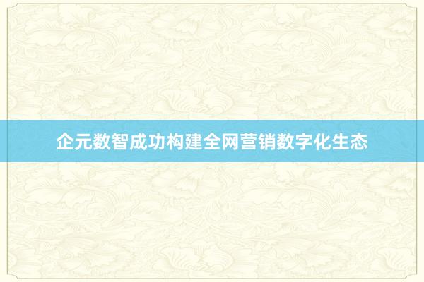 企元数智成功构建全网营销数字化生态