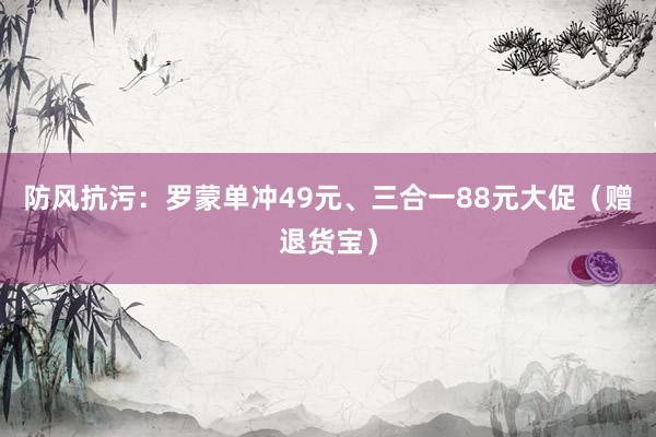 防风抗污：罗蒙单冲49元、三合一88元大促（赠退货宝）