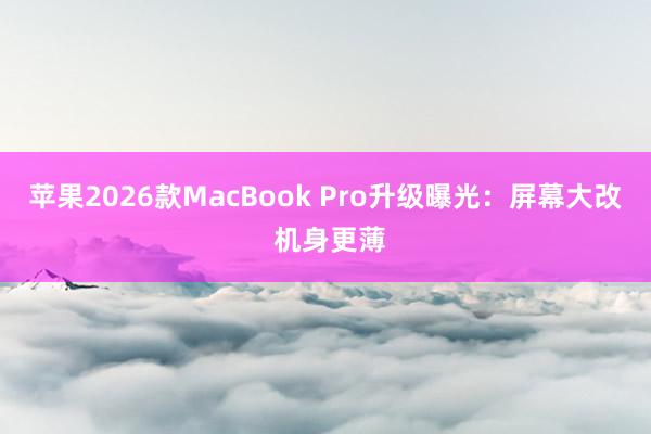 苹果2026款MacBook Pro升级曝光：屏幕大改 机身更薄