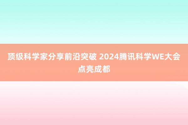 顶级科学家分享前沿突破 2024腾讯科学WE大会点亮成都