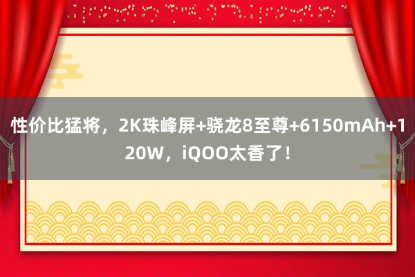 性价比猛将，2K珠峰屏+骁龙8至尊+6150mAh+120W，iQOO太香了！