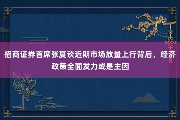 招商证券首席张夏谈近期市场放量上行背后，经济政策全面发力或是主因