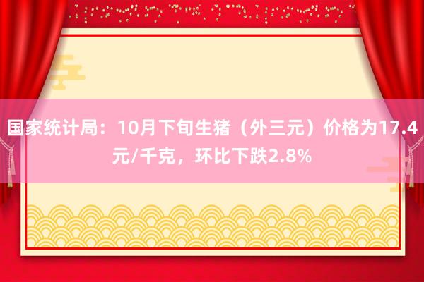 国家统计局：10月下旬生猪（外三元）价格为17.4元/千克，环比下跌2.8%