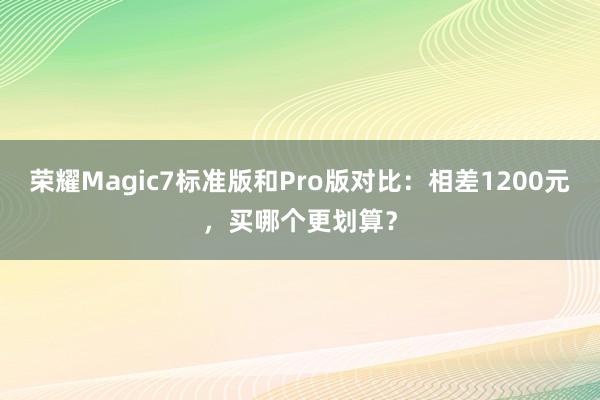 荣耀Magic7标准版和Pro版对比：相差1200元，买哪个更划算？