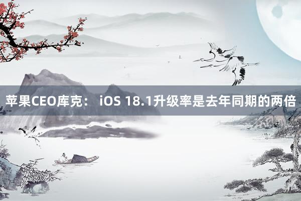 苹果CEO库克： iOS 18.1升级率是去年同期的两倍