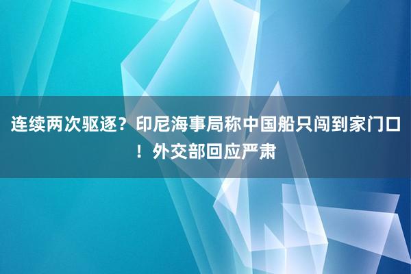 连续两次驱逐？印尼海事局称中国船只闯到家门口！外交部回应严肃