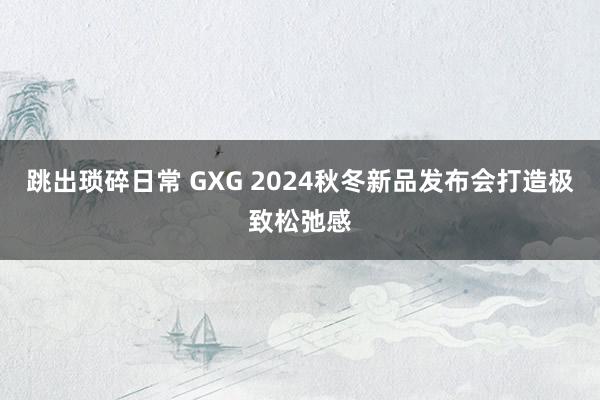 跳出琐碎日常 GXG 2024秋冬新品发布会打造极致松弛感