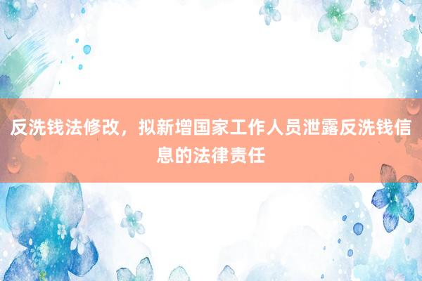 反洗钱法修改，拟新增国家工作人员泄露反洗钱信息的法律责任