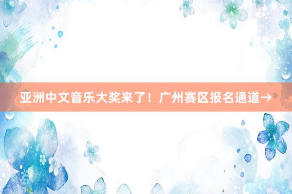 亚洲中文音乐大奖来了！广州赛区报名通道→