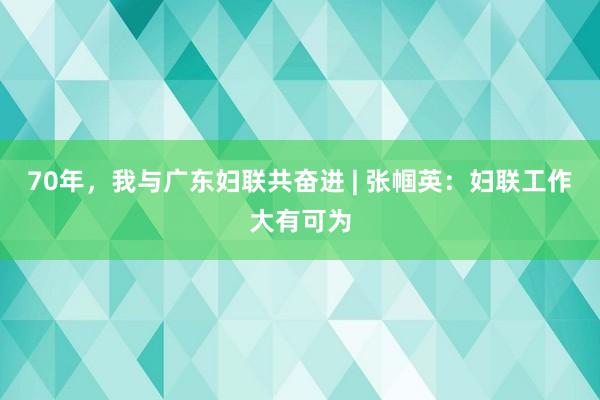 70年，我与广东妇联共奋进 | 张帼英：妇联工作大有可为