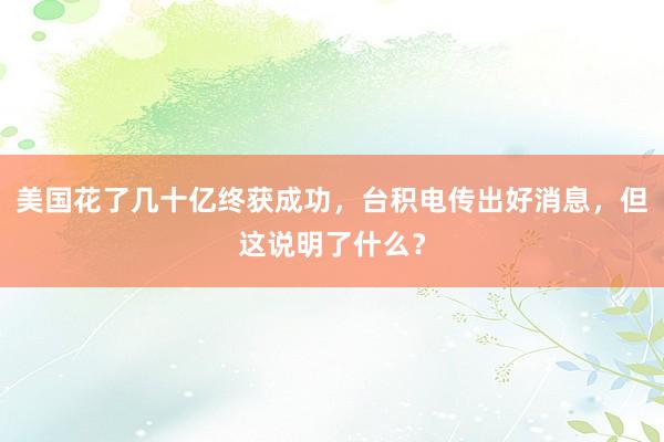 美国花了几十亿终获成功，台积电传出好消息，但这说明了什么？