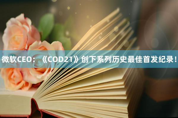 微软CEO：《COD21》创下系列历史最佳首发纪录！