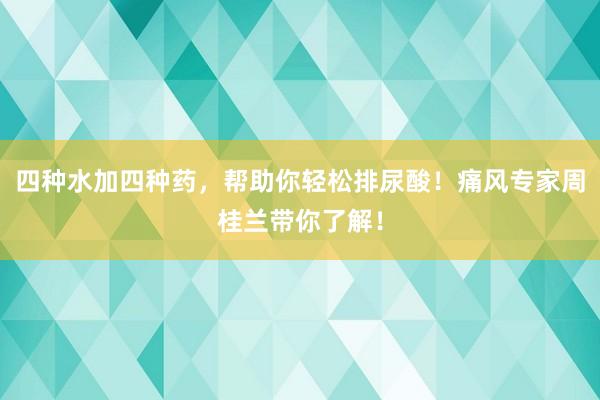 四种水加四种药，帮助你轻松排尿酸！痛风专家周桂兰带你了解！