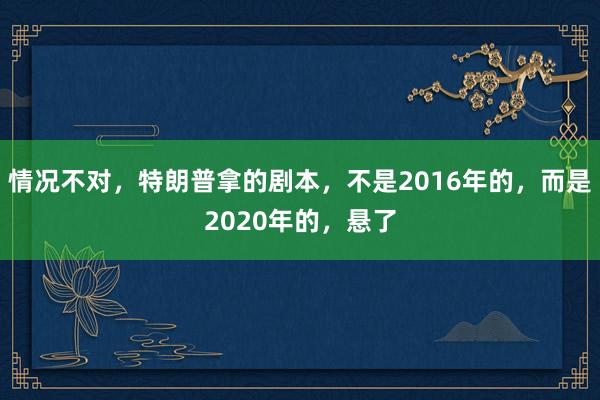 情况不对，特朗普拿的剧本，不是2016年的，而是2020年的，悬了