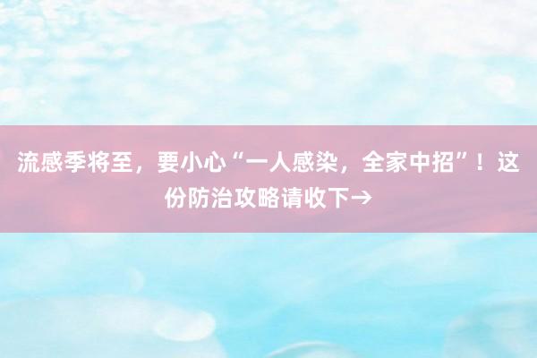 流感季将至，要小心“一人感染，全家中招”！这份防治攻略请收下→