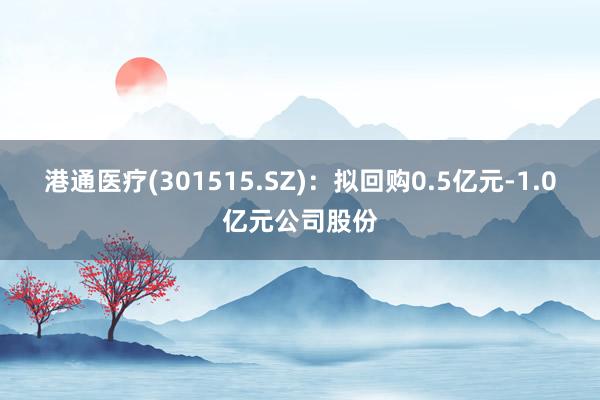 港通医疗(301515.SZ)：拟回购0.5亿元-1.0亿元公司股份