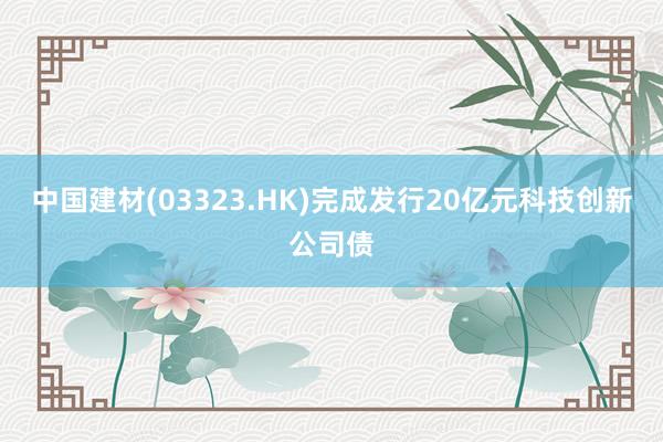 中国建材(03323.HK)完成发行20亿元科技创新公司债