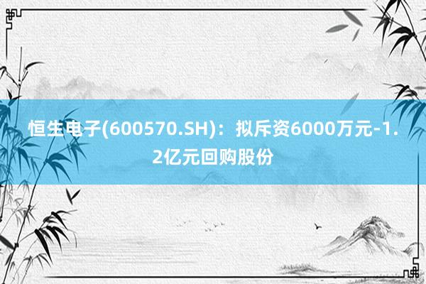 恒生电子(600570.SH)：拟斥资6000万元-1.2亿元回购股份