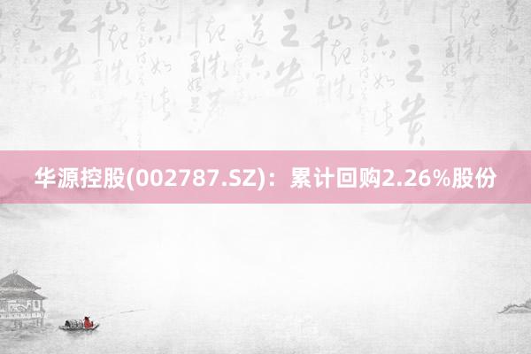 华源控股(002787.SZ)：累计回购2.26%股份