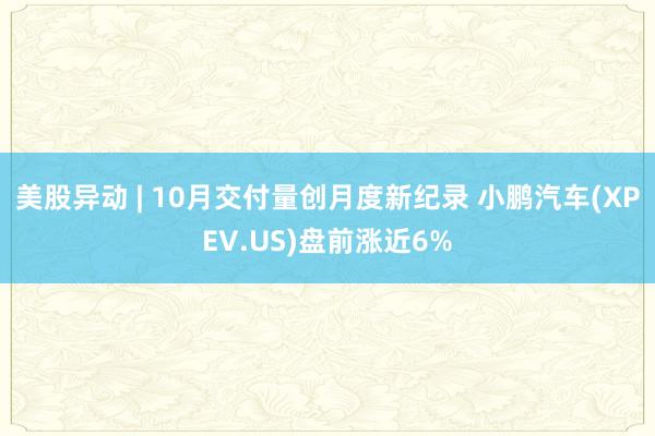 美股异动 | 10月交付量创月度新纪录 小鹏汽车(XPEV.US)盘前涨近6%